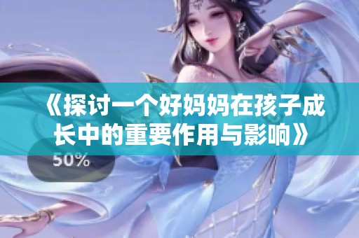 《探讨一个好妈妈在孩子成长中的重要作用与影响》