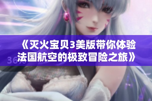 《灭火宝贝3美版带你体验法国航空的极致冒险之旅》