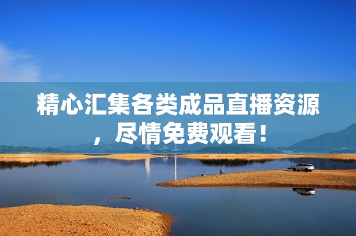 精心汇集各类成品直播资源，尽情免费观看！