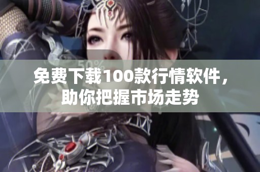 免费下载100款行情软件，助你把握市场走势