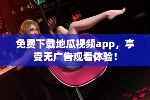 免费下载地瓜视频app，享受无广告观看体验！