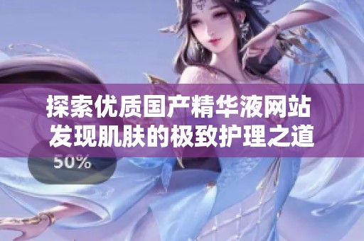 探索优质国产精华液网站 发现肌肤的极致护理之道