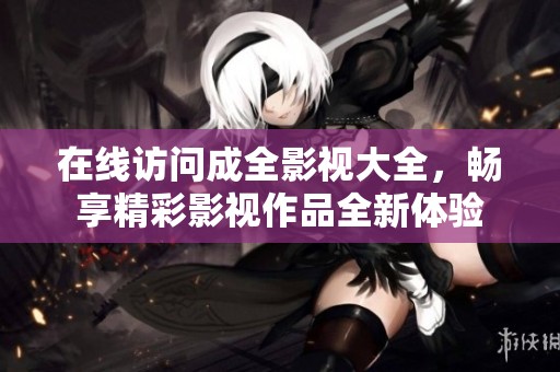 在线访问成全影视大全，畅享精彩影视作品全新体验
