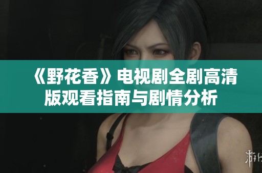 《野花香》电视剧全剧高清版观看指南与剧情分析
