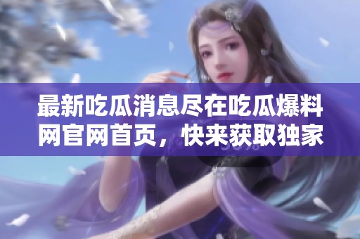 最新吃瓜消息尽在吃瓜爆料网官网首页，快来获取独家资讯！