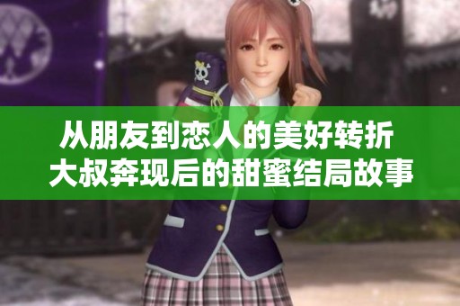 从朋友到恋人的美好转折 大叔奔现后的甜蜜结局故事