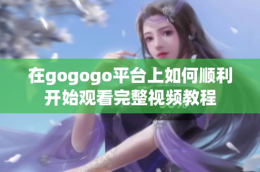 在gogogo平台上如何顺利开始观看完整视频教程