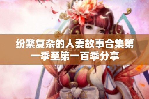 纷繁复杂的人妻故事合集第一季至第一百季分享