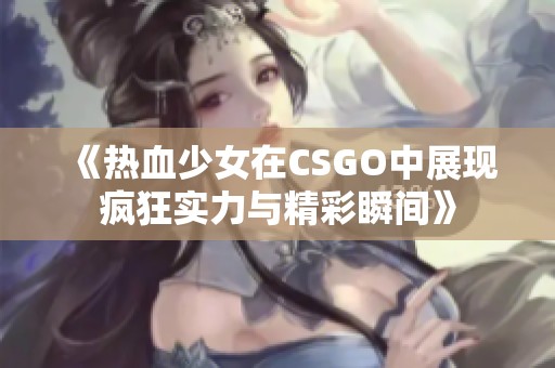 《热血少女在CSGO中展现疯狂实力与精彩瞬间》