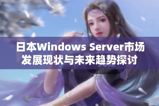 日本Windows Server市场发展现状与未来趋势探讨
