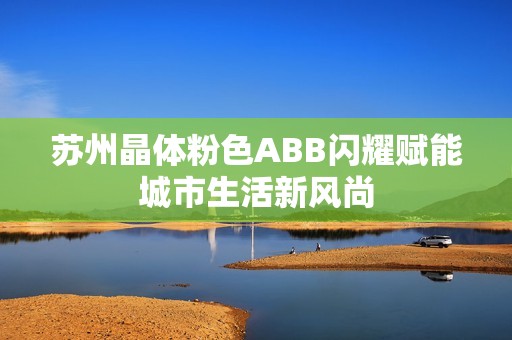 苏州晶体粉色ABB闪耀赋能城市生活新风尚