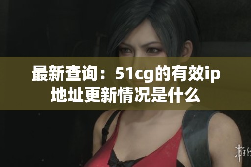 最新查询：51cg的有效ip地址更新情况是什么