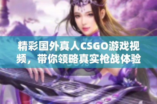 精彩国外真人CSGO游戏视频，带你领略真实枪战体验