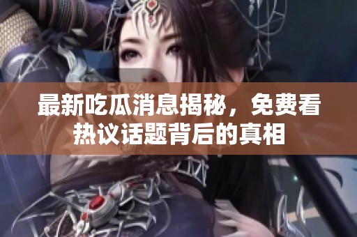 最新吃瓜消息揭秘，免费看热议话题背后的真相