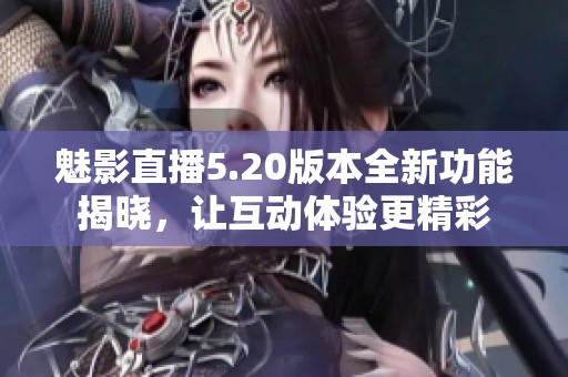 魅影直播5.20版本全新功能揭晓，让互动体验更精彩