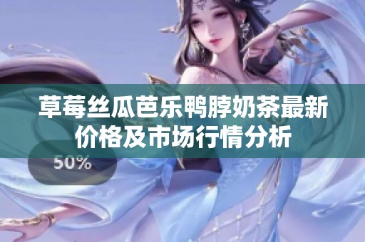 草莓丝瓜芭乐鸭脖奶茶最新价格及市场行情分析