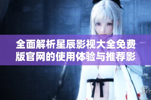 全面解析星辰影视大全免费版官网的使用体验与推荐影片