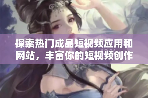 探索热门成品短视频应用和网站，丰富你的短视频创作经历