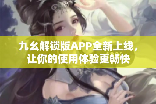 九幺解锁版APP全新上线，让你的使用体验更畅快
