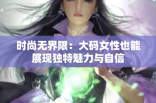 时尚无界限：大码女性也能展现独特魅力与自信