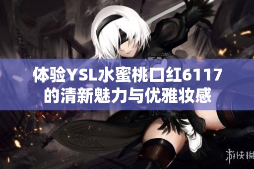 体验YSL水蜜桃口红6117的清新魅力与优雅妆感