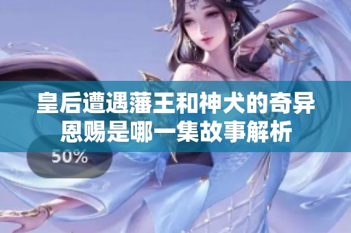 皇后遭遇藩王和神犬的奇异恩赐是哪一集故事解析