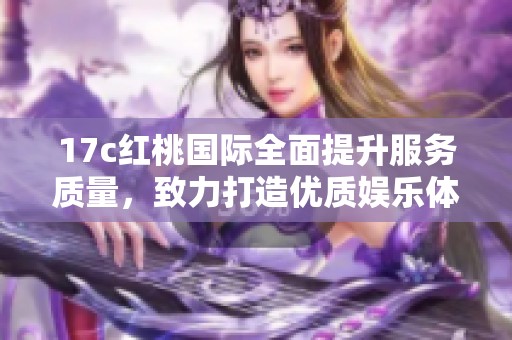 17c红桃国际全面提升服务质量，致力打造优质娱乐体验
