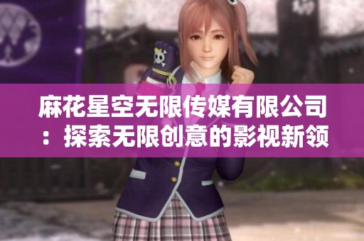 麻花星空无限传媒有限公司：探索无限创意的影视新领航者
