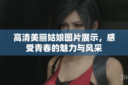 高清美丽姑娘图片展示，感受青春的魅力与风采