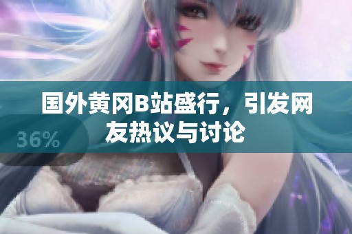 国外黄冈B站盛行，引发网友热议与讨论