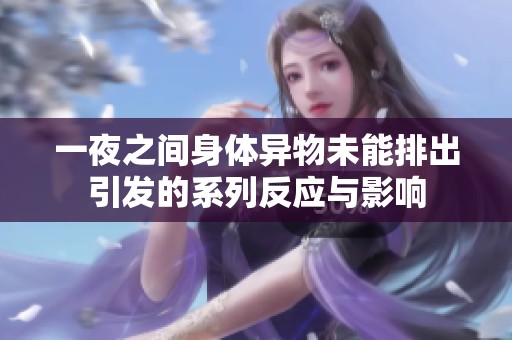 一夜之间身体异物未能排出引发的系列反应与影响