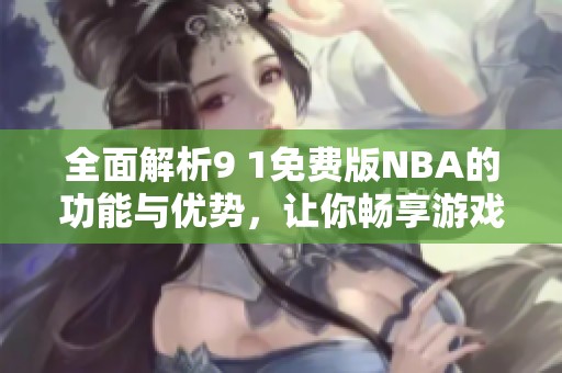 全面解析9 1免费版NBA的功能与优势，让你畅享游戏乐趣