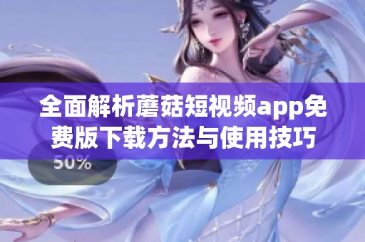 全面解析蘑菇短视频app免费版下载方法与使用技巧
