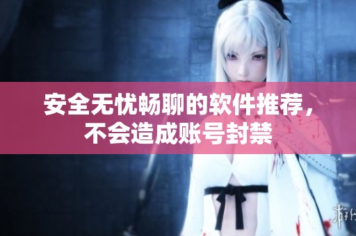 安全无忧畅聊的软件推荐，不会造成账号封禁