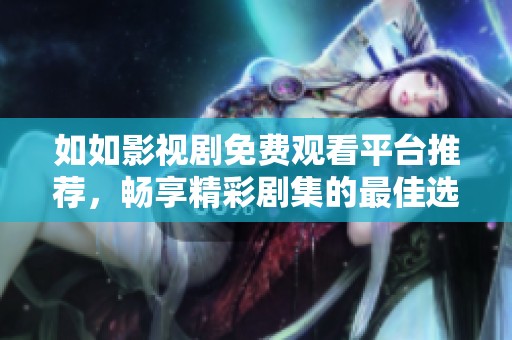 如如影视剧免费观看平台推荐，畅享精彩剧集的最佳选择
