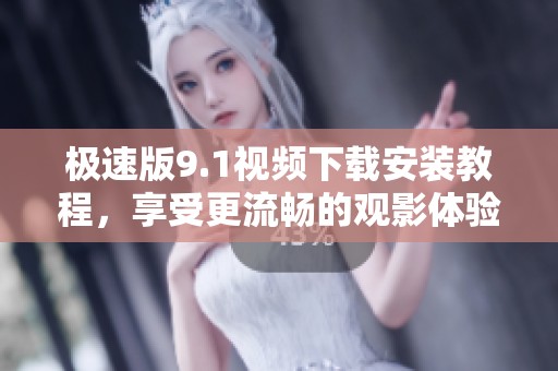 极速版9.1视频下载安装教程，享受更流畅的观影体验