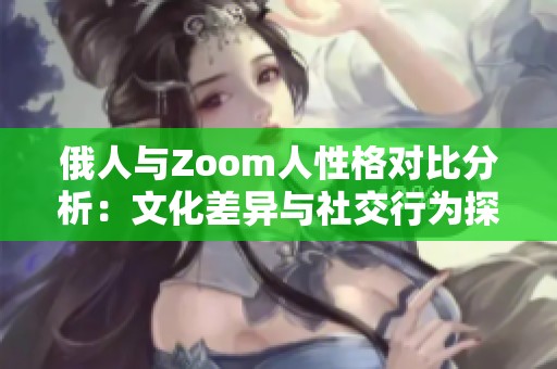 俄人与Zoom人性格对比分析：文化差异与社交行为探讨