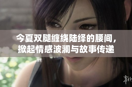 今夏双腿缠绕陆绎的腰间，掀起情感波澜与故事传递