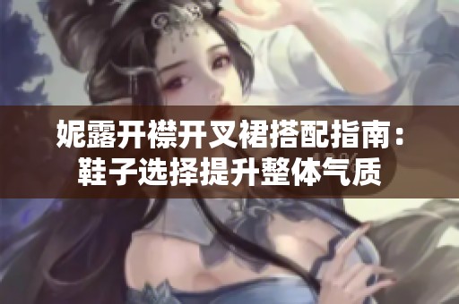 妮露开襟开叉裙搭配指南：鞋子选择提升整体气质