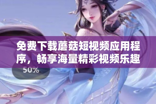 免费下载蘑菇短视频应用程序，畅享海量精彩视频乐趣