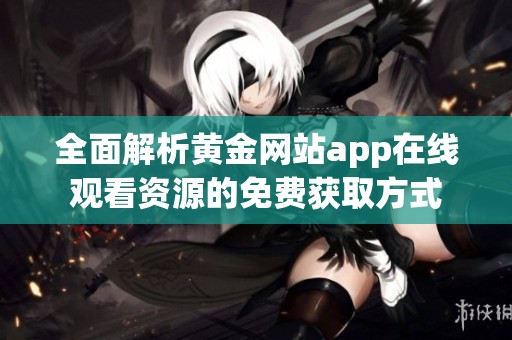 全面解析黄金网站app在线观看资源的免费获取方式