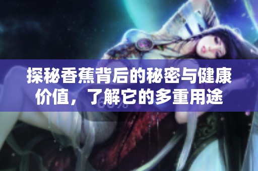 探秘香蕉背后的秘密与健康价值，了解它的多重用途
