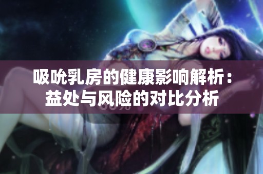 吸吮乳房的健康影响解析：益处与风险的对比分析