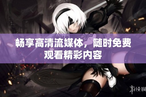 畅享高清流媒体，随时免费观看精彩内容