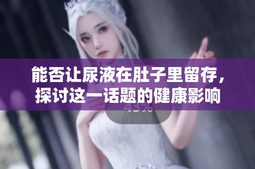 能否让尿液在肚子里留存，探讨这一话题的健康影响