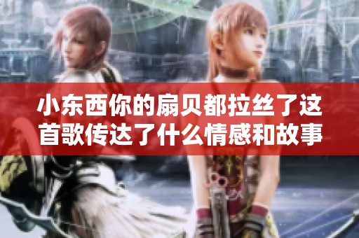 小东西你的扇贝都拉丝了这首歌传达了什么情感和故事