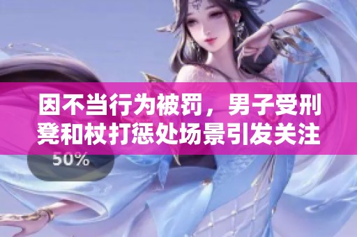 因不当行为被罚，男子受刑凳和杖打惩处场景引发关注