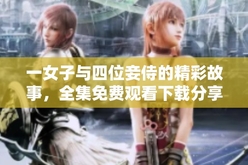 一女子与四位妾侍的精彩故事，全集免费观看下载分享