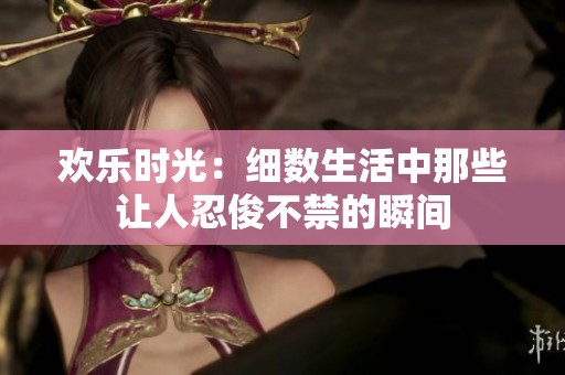 欢乐时光：细数生活中那些让人忍俊不禁的瞬间