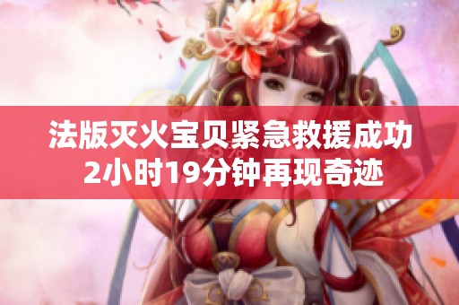 法版灭火宝贝紧急救援成功 2小时19分钟再现奇迹